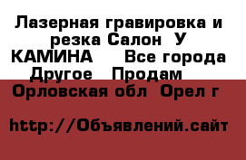 Лазерная гравировка и резка Салон “У КАМИНА“  - Все города Другое » Продам   . Орловская обл.,Орел г.